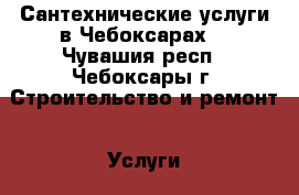 Сантехнические услуги в Чебоксарах. - Чувашия респ., Чебоксары г. Строительство и ремонт » Услуги   . Чувашия респ.,Чебоксары г.